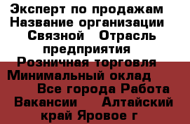 Эксперт по продажам › Название организации ­ Связной › Отрасль предприятия ­ Розничная торговля › Минимальный оклад ­ 32 000 - Все города Работа » Вакансии   . Алтайский край,Яровое г.